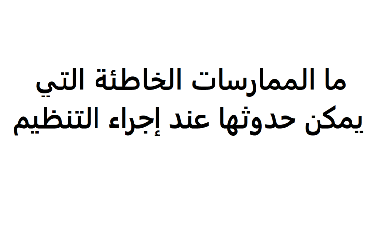 ما الممارسات الخاطئة التي يمكن حدوثها عند إجراء التنظيم