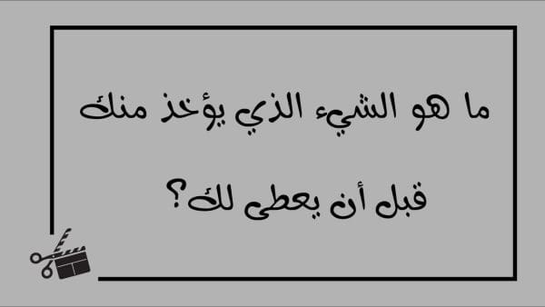 ما هو الشيء الذي يؤخذ منك قبل أن يعطى لك