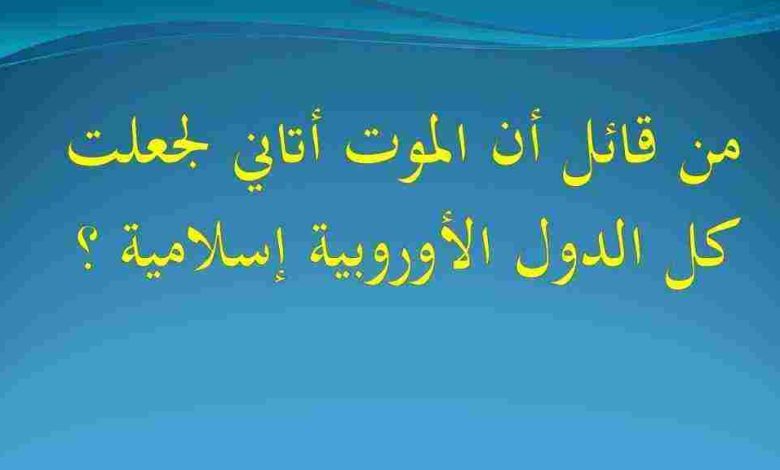 من قائل لولا أن الموت أتاني لجعلت كل الدول الأوروبية إسلامية